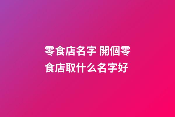零食店名字 開個零食店取什么名字好-第1張-店鋪起名-玄機派